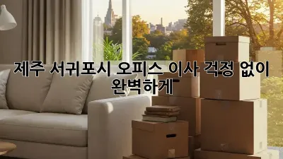 제주 서귀포시 오피스 이사, 걱정 없이 완벽하게!